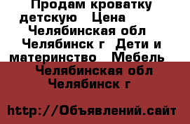 Продам кроватку детскую › Цена ­ 700 - Челябинская обл., Челябинск г. Дети и материнство » Мебель   . Челябинская обл.,Челябинск г.